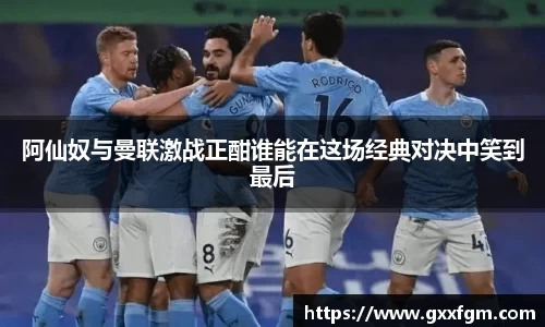 阿仙奴与曼联激战正酣谁能在这场经典对决中笑到最后